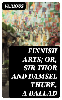 Various — Finnish Arts; Or, Sir Thor and Damsel Thure, a Ballad