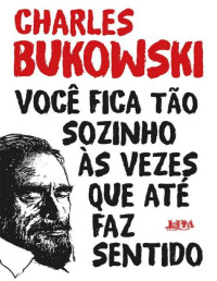 Charles Bukowski — Você Fica tão Sozinho as Vezes que até Faz Sentido