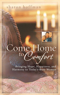 Sharon Hoffman [Hoffman, Sharon] — Come Home to Comfort: Bringing Hope, Happiness, and Harmony to Today's Busy Woman