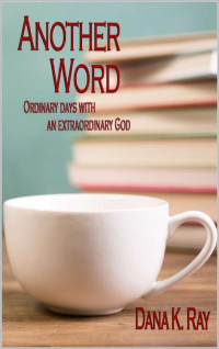 Dana K. Ray [Ray, Dana K.] — Another Word: Ordinary Days With An Extraordinary God