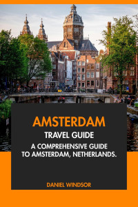 Daniel Windsor — Amsterdam Travel Guide: A Comprehensive Guide to Amsterdam, Netherlands