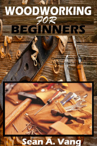 A. Vang, Sean — WOODWORKING FOR BEGINNERS: A Comprehensive Guide To Woodworking For Beginners. Learn Essential Skills, Tips, And Techniques To Master The Art Of Woodcraft And Create Stunning Projects With Confidence