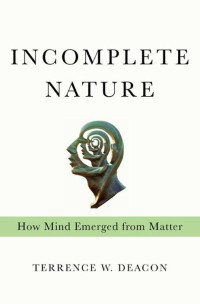 Deacon W. — Incomplete Nature: How Mind Emerged from Matter