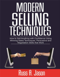 Jason, Russ A. — Modern Selling Techniques: How to Sell Anything with Confidence Using Winning Sales Techniques, Persuasive and Negotiation Skills that Work