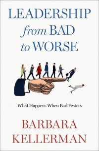 Barbara Kellerman — Leadership from Bad to Worse : What Happens When Bad Festers