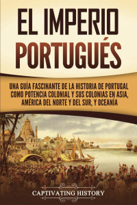 Captivating History — El Imperio portugués: Una guía fascinante de la historia de Portugal como potencia colonial y sus colonias en Asia, América del Norte y del Sur, y Oceanía