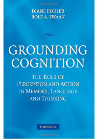 Pecher D., Zwaan R.A., (Eds.), (2005) — Grounding Cognition; The Role of Perception and Action in Memory, Language, and Thinking - Cambridge University Press