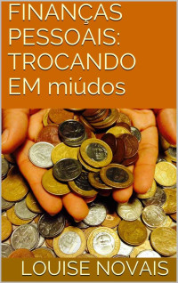 LOUISE NOVAIS — FINANÇAS PESSOAIS: TROCANDO EM miúdos