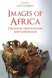 Julia Gallagher — Images of Africa: Creation, negotiation and subversion