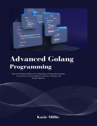 Millie, Katie — Advanced Golang Programming: Beyond the Basics; Explore the Cutting Edge of Golang Development. Concurrency in Action! Master Goroutines, Channels, and Synchronization. (Python Trailblazer’s Bible)