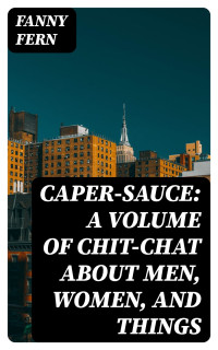Fanny Fern — Caper-Sauce: A Volume of Chit-Chat about Men, Women, and Things