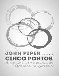 John Piper — Cinco Pontos - Em direção a uma experiência mais profunda da graça de Deus – John Piper