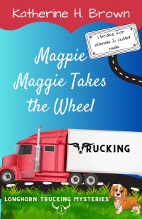 Katherine H. Brown — Magpie Maggie Takes the Wheel (Longhorn Trucking Mysteries Book 1)