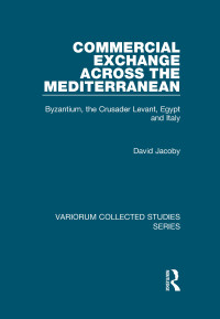 David Jacoby — Commercial Exchange Across the Mediterranean: Byzantium, the Crusader Levant, Egypt and Italy (Variorum Collected Studies)