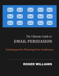 Williams, Roger — The Ultimate Guide to Email Persuasion : Techniques for Winning Over Audiences