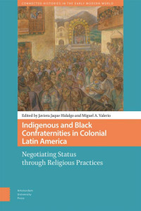 Javiera Jaque Hidalgo (Editor) & Miguel A. Valerio (Editor) — Indigenous and Black Confraternities in Colonial Latin America: Negotiating Status through Religious Practices