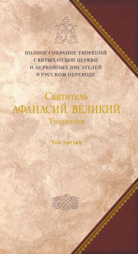 Святитель АФАНАСИЙ ВЕЛИКИЙ — Творения. Том третий. «Афанасиана»: ТВОРЕНИЯ ДОГМАТИКО-ПОЛЕМИЧЕСКИЕ, АСКЕТИЧЕСКИЕ, ЭКЗЕГЕТИЧЕСКИЕ, СЛОВА И БЕСЕДЫ, АГИОГРАФИЧЕСКИЕ