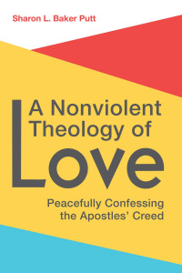 Sharon L. Baker Putt — A Nonviolent Theology of Love: Peacefully Confessing the Apostles’ Creed