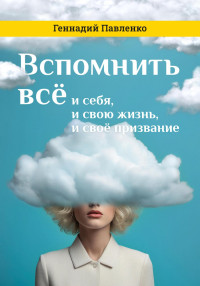 Геннадий Павленко — Вспомнить всё: и себя, и свою жизнь, и своё призвание