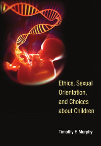 Timothy F. Murphy — Ethics, Sexual Orientation, and Choices about Children