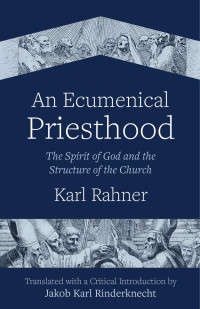 Karl Rahner (author) & Jakob Karl Rinderknecht (translator & introduction author) — An Ecumenical Priesthood: The Spirit of God and the Structure of the Church