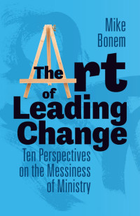 Mike Bonem — The Art of Leading Change: Ten Perspectives on the Messiness of Ministry