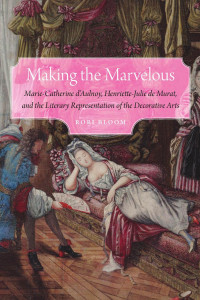 Rori Bloom — Making the Marvelous: Marie-Catherine D'Aulnoy, Henriette-Julie De Murat, and the Literary Representation of the Decorative Arts