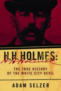 Adam Selzer — H. H. Holmes: The True History of the White City Devil