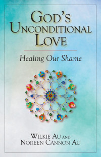 Wilkie Au, Author, Noreen Cannon Au, Author — God's Unconditional Love; Healing Our Shame