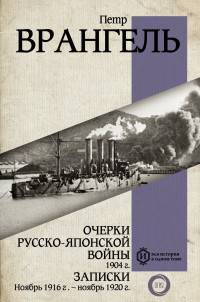 Петр Николаевич Врангель — Очерки Русско-японской войны, 1904 г. Записки: Ноябрь 1916 г. – ноябрь 1920 г.