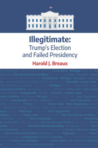 Harold J Breaux — Illegitimate: Trump's Election and Failed Presidency