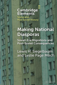 Lewis H. Siegelbaum & Leslie Page Moch — Making National Diasporas: Soviet-Era Migrations and Post-Soviet Consequences