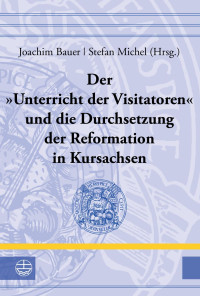 Joachim & Bauer (Hrsg.), Stefan Michel & (Hrsg.) — Der »Unterricht der Visitatoren« und die Durchsetzung der Reformation in Kursachsen