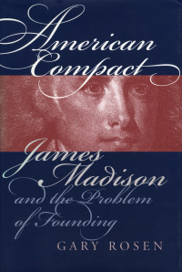 Gary Rosen — American Compact: James Madison and the Problem of Founding