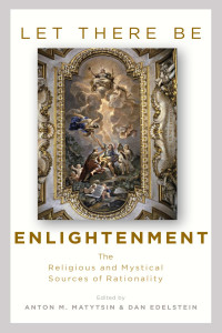 edited by Anton M. Matytsin & Dan Edelstein — Let There Be Enlightenment: The Religious and Mystical Sources of Rationality