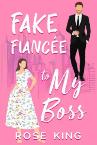 Rose King — Fake Fiancée to My Boss: A Sweet Enemy to Lover Boss Romance
