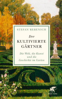 Stefan Rebenich — Der kultivierte Gärtner : Die Welt, die Kunst und die Geschichte im Garten