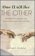 Michael F. Andrews — One (Un)Like the Other: Rethinking Ethics, Empathy, and Transcendence from Husserl to Derrida