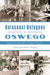 Ann Callaghan Allen — Holocaust Refugees in Oswego: From Nazi Europe to Lake Ontario