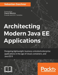 Sebastian Daschner — Architecting Modern Java EE Applications: Designing lightweight, business-oriented enterprise applications in the age of cloud, containers, and Java EE 8