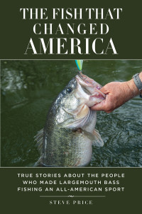 Steve Price — The Fish That Changed America: True Stories about the People Who Made Largemouth Bass Fishing an All-American Sport