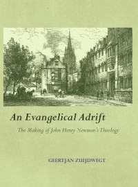 Geertjan Zuijdwegt — An Evangelical Adrift: The Making of John Henry Newman's Theology