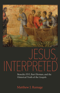 Matthew J. Ramage — Jesus, Interpreted: Benedict XVI, Bart Ehrman, and the Historical Truth of the Gospels