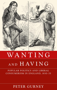 Peter Gurney — Wanting and having: Popular politics and liberal consumerism in England, 1830–70