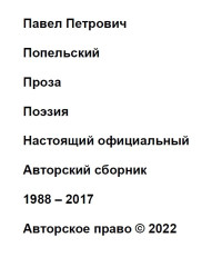 Павел Петрович Попельский — Павел Петрович Попельский Проза Поэзия Настоящий официальный Авторский сборник 1988 – 2017 Авторское право © 2022