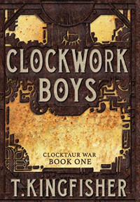 T. Kingfisher — Clockwork Boys (Clocktaur War 1)