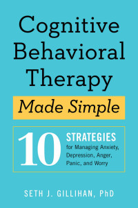 Gillihan, Seth J. — Cognitive Behavioral Therapy Made Simple: 10 Strategies for Managing Anxiety, Depression, Anger, Panic, and Worry