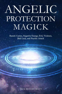 Ben Woodcroft — Angelic Protection Magick: Banish Curses, Negative Energy, Evil, Violence, Bad Luck, and Psychic Attack