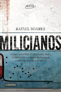 Soares, Rafael — Milicianos: Como Agentes Formados Para Combater O Crime Passaram a Matar a Serviço Dele