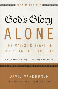 David VanDrunen; — God's Glory Alone---The Majestic Heart of Christian Faith and Life